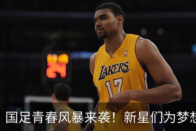 国足青春风暴来袭！新星们为梦想而战！