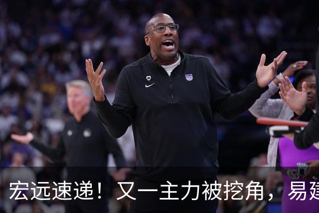 宏远速递！又一主力被挖角，易建联回归职务已定，徐杰努力赚外快